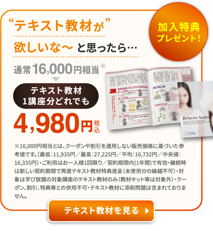加入特典プレゼント テキスト教材が欲しいな〜と思ったら... テキスト教材1講座分 どれでも 16,000円相当 → 4,980円(税込)